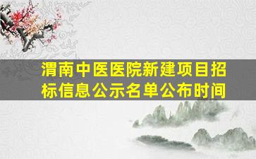 渭南中医医院新建项目招标信息公示名单公布时间