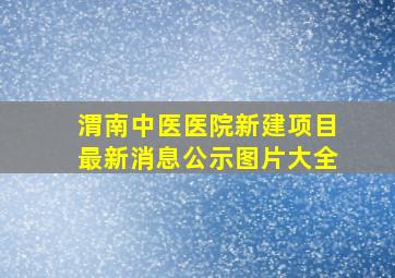 渭南中医医院新建项目最新消息公示图片大全