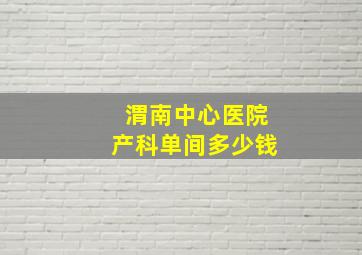 渭南中心医院产科单间多少钱