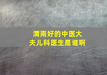 渭南好的中医大夫儿科医生是谁啊