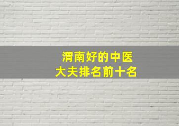 渭南好的中医大夫排名前十名