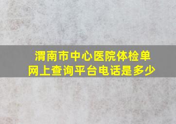 渭南市中心医院体检单网上查询平台电话是多少