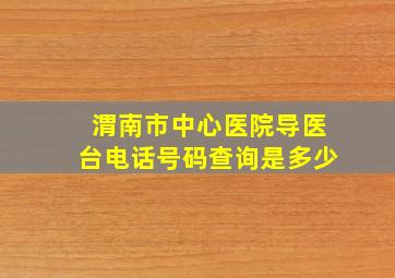 渭南市中心医院导医台电话号码查询是多少