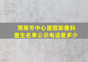 渭南市中心医院影像科医生名单公示电话是多少