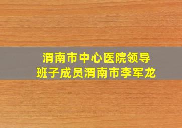 渭南市中心医院领导班子成员渭南市李军龙