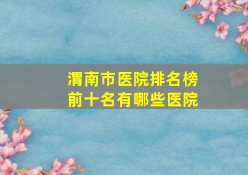 渭南市医院排名榜前十名有哪些医院