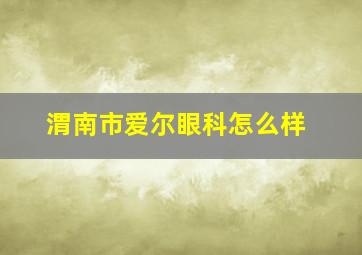 渭南市爱尔眼科怎么样