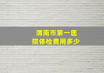 渭南市第一医院体检费用多少