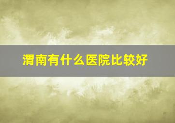 渭南有什么医院比较好