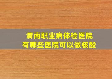 渭南职业病体检医院有哪些医院可以做核酸