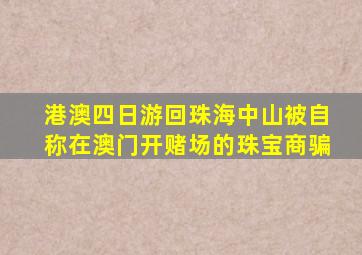 港澳四日游回珠海中山被自称在澳门开赌场的珠宝商骗