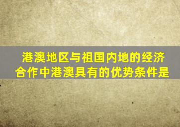 港澳地区与祖国内地的经济合作中港澳具有的优势条件是