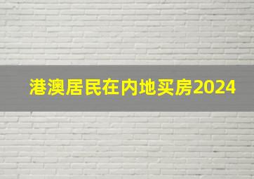 港澳居民在内地买房2024