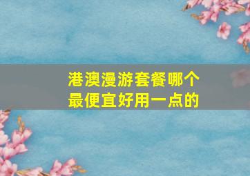 港澳漫游套餐哪个最便宜好用一点的