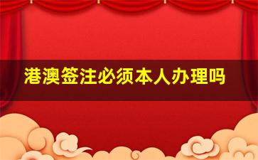 港澳签注必须本人办理吗