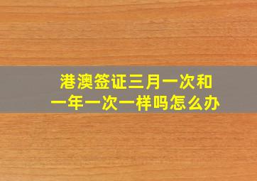 港澳签证三月一次和一年一次一样吗怎么办