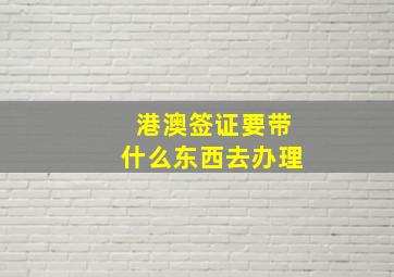 港澳签证要带什么东西去办理