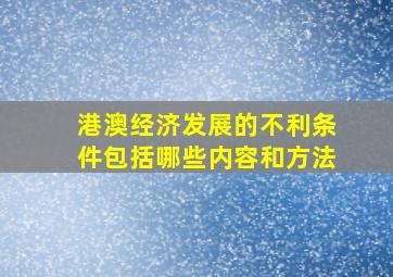 港澳经济发展的不利条件包括哪些内容和方法