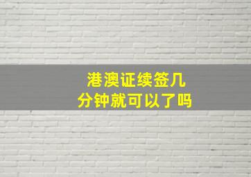 港澳证续签几分钟就可以了吗