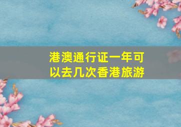 港澳通行证一年可以去几次香港旅游