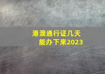 港澳通行证几天能办下来2023