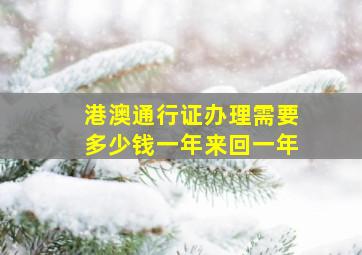 港澳通行证办理需要多少钱一年来回一年