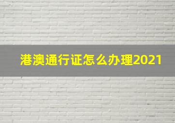 港澳通行证怎么办理2021