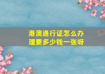 港澳通行证怎么办理要多少钱一张呀