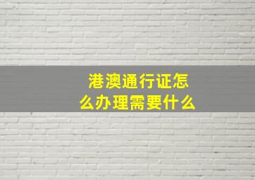 港澳通行证怎么办理需要什么