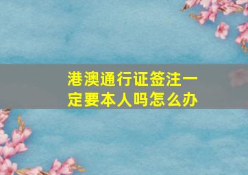 港澳通行证签注一定要本人吗怎么办