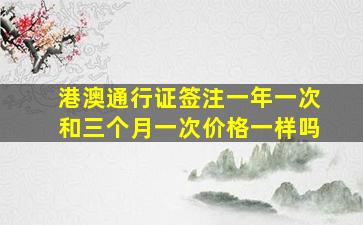 港澳通行证签注一年一次和三个月一次价格一样吗