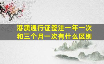 港澳通行证签注一年一次和三个月一次有什么区别