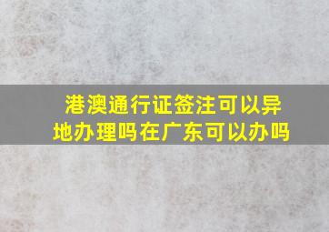 港澳通行证签注可以异地办理吗在广东可以办吗