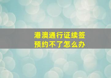 港澳通行证续签预约不了怎么办