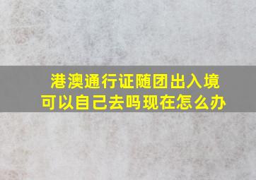 港澳通行证随团出入境可以自己去吗现在怎么办