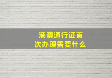 港澳通行证首次办理需要什么