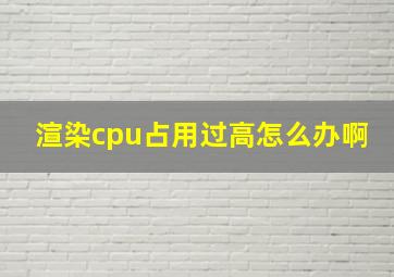 渲染cpu占用过高怎么办啊