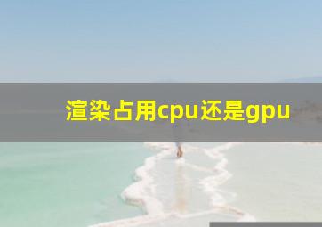 渲染占用cpu还是gpu