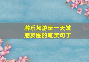 游乐场游玩一天发朋友圈的唯美句子