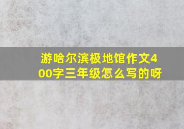 游哈尔滨极地馆作文400字三年级怎么写的呀