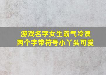 游戏名字女生霸气冷漠两个字带符号小丫头可爱