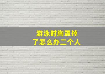 游泳时胸罩掉了怎么办二个人