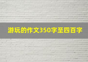 游玩的作文350字至四百字