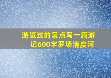 游览过的景点写一篇游记600字罗场清度河