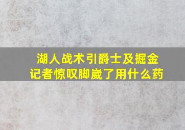 湖人战术引爵士及掘金记者惊叹脚崴了用什么药