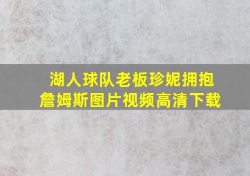 湖人球队老板珍妮拥抱詹姆斯图片视频高清下载