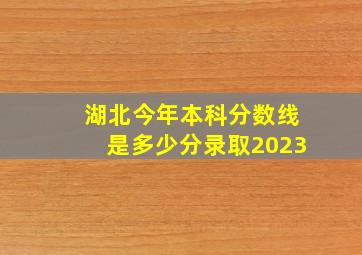 湖北今年本科分数线是多少分录取2023