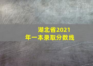 湖北省2021年一本录取分数线