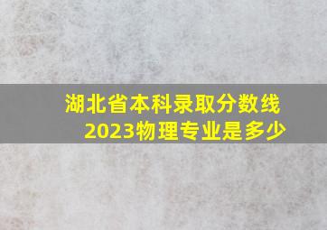 湖北省本科录取分数线2023物理专业是多少