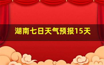 湖南七日天气预报15天